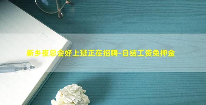 新乡夜总会好上班正在招聘-日结工资免押金