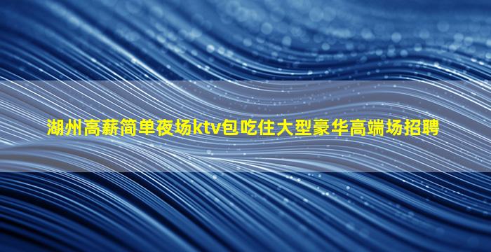 湖州高薪简单夜场ktv包吃住大型豪华高端场招聘
